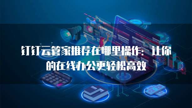 钉钉云管家推荐在哪里操作:让你的在线办公更轻松高效