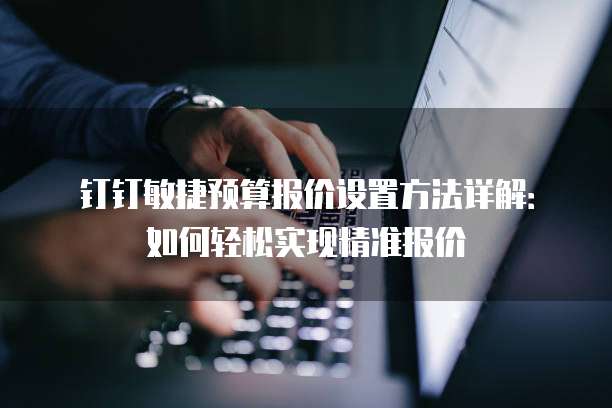 钉钉敏捷预算报价设置方法详解：如何轻松实现精准报价