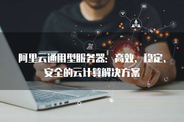 阿里云通用型服务器:高效、稳定、安全的云计算解决方案