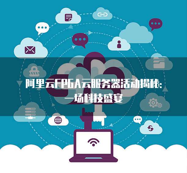 阿里云FPGA云服务器活动揭秘:一场科技盛宴