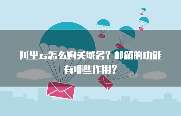 阿里云怎么购买域名?邮箱的功能有哪些作用?