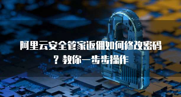 阿里云安全管家返佣如何修改密码?教你一步步操作