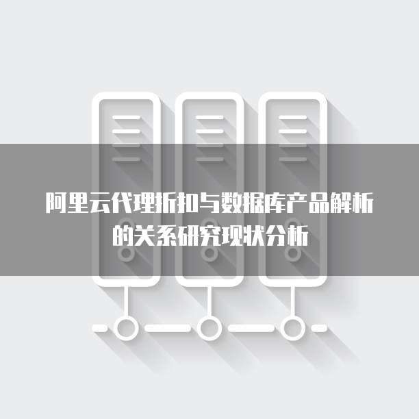 阿里云代理折扣与数据库产品解析的关系研究现状分析