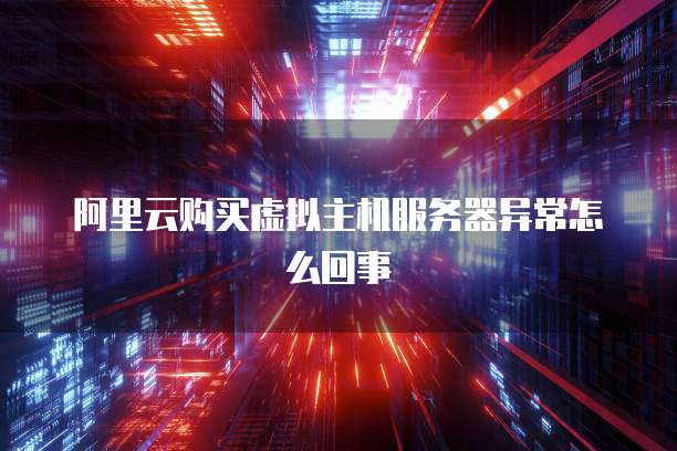 阿里云购买虚拟主机服务器异常怎么回事