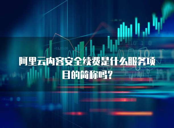 阿里云内容安全续费是什么服务项目的简称吗?