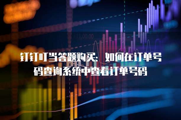 钉钉叮当答题购买:如何在订单号码查询系统中查看订单号码