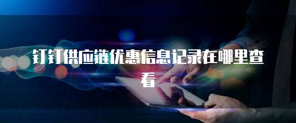 钉钉供应链优惠信息记录在哪里查看