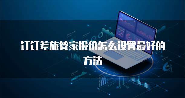 钉钉差旅管家报价怎么设置最好的方法