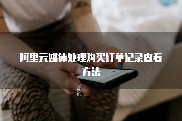 阿里云媒体处理购买订单记录查看方法