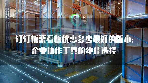 钉钉板栗看板优惠多少最好的版本:企业协作工具的绝佳选择