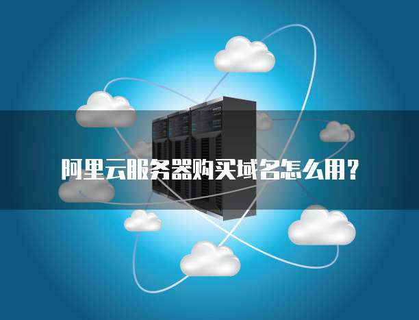 阿里云服务器购买域名怎么用?
