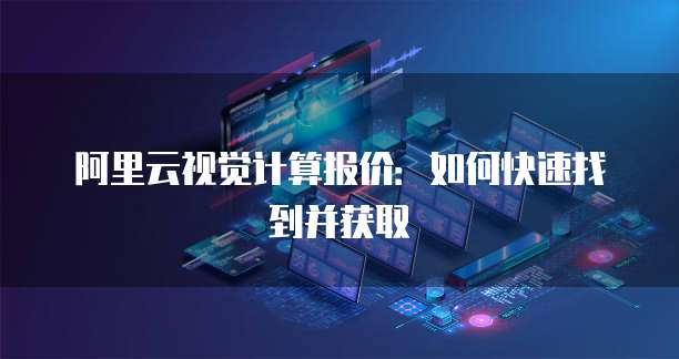 阿里云视觉计算报价:如何快速找到并获取