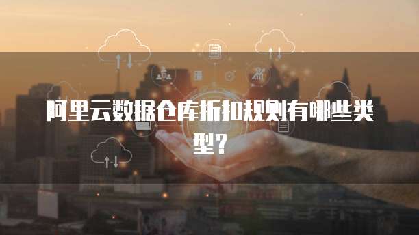 阿里云数据仓库折扣规则有哪些类型?