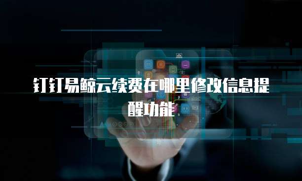 钉钉易鲸云续费在哪里修改信息提醒功能