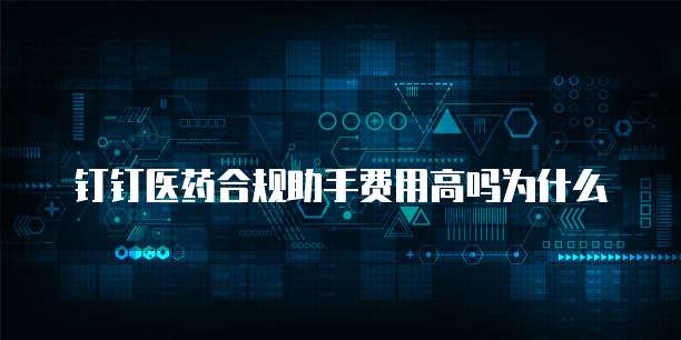 钉钉医药合规助手费用高吗为什么