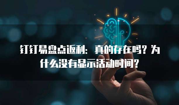 钉钉易盘点返利：真的存在吗？为什么没有显示活动时间？