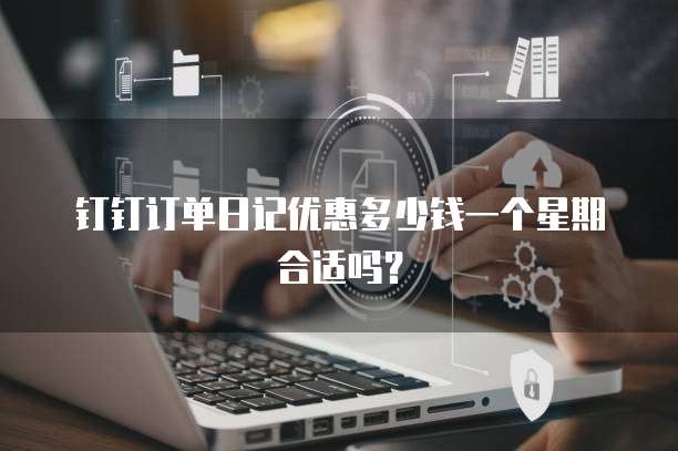 钉钉订单日记优惠多少钱一个星期合适吗?