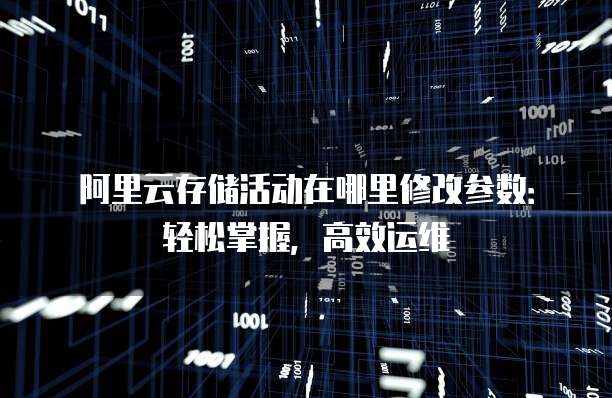 阿里云存储活动在哪里修改参数：轻松掌握，高效运维