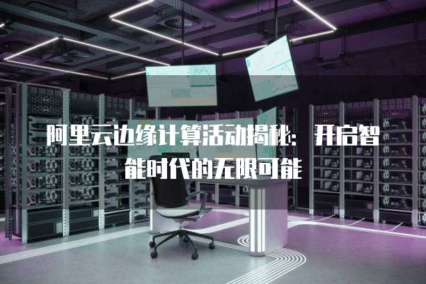 阿里云边缘计算活动揭秘：开启智能时代的无限可能