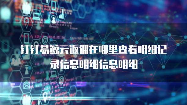 钉钉易鲸云返佣在哪里查看明细记录信息明细信息明细