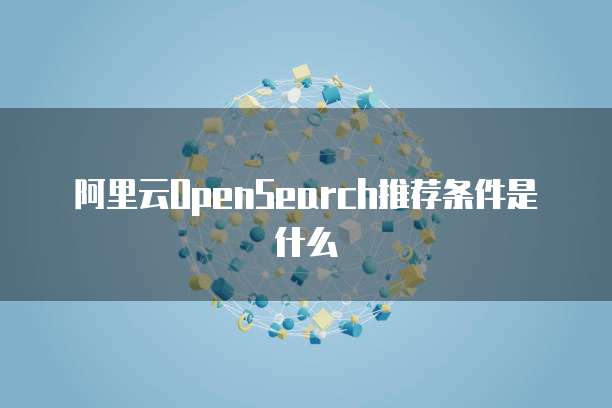 阿里云OpenSearch推荐条件是什么