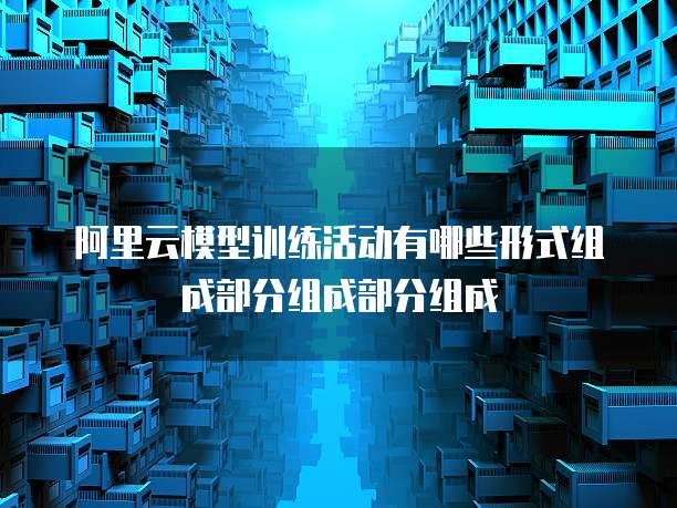 阿里云模型训练活动有哪些形式组成部分组成部分组成