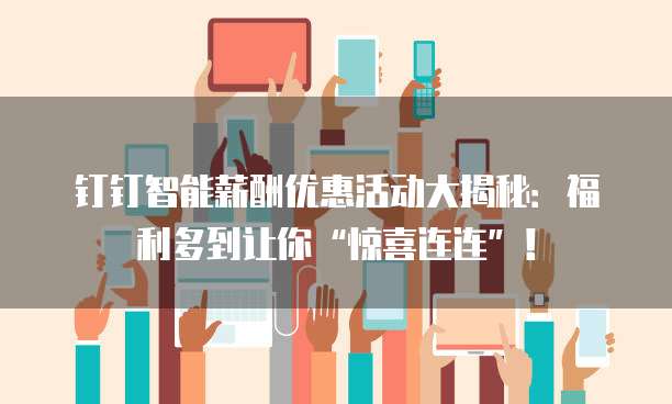 钉钉智能薪酬优惠活动大揭秘：福利多到让你&ldquo;惊喜连连&rdquo;！