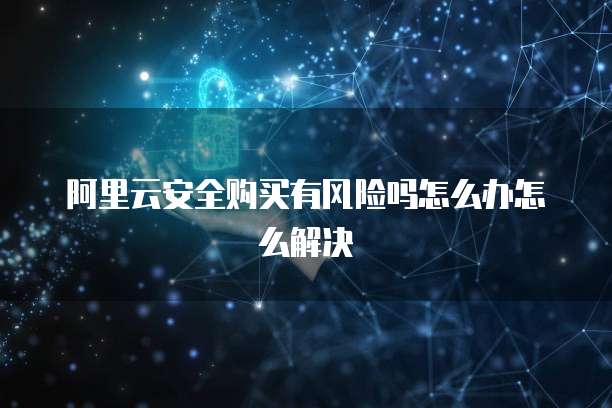 阿里云安全购买有风险吗怎么办怎么解决