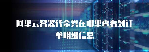 阿里云容器代金券在哪里查看到订单明细信息