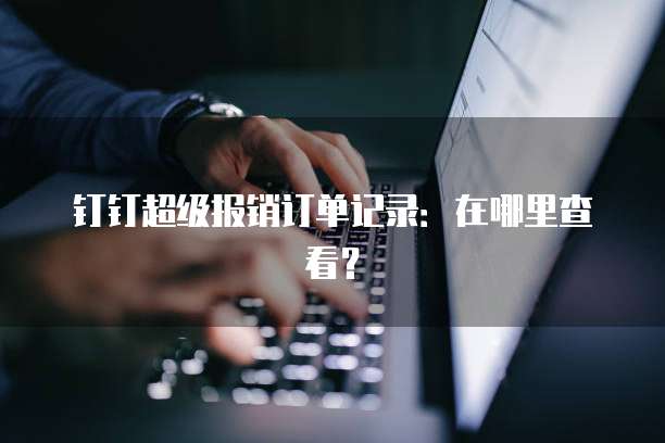 钉钉超级报销订单记录:在哪里查看?