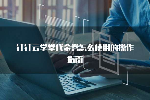 钉钉云学堂代金券怎么使用的操作指南