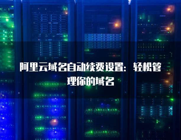 阿里云域名自动续费设置：轻松管理你的域名