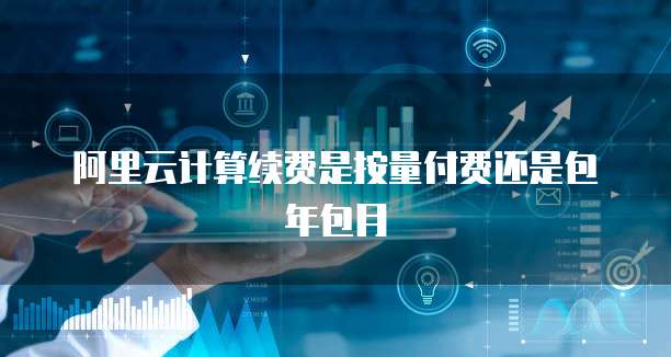 阿里云计算续费是按量付费还是包年包月