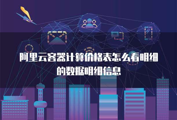 阿里云容器计算价格表怎么看明细的数据明细信息