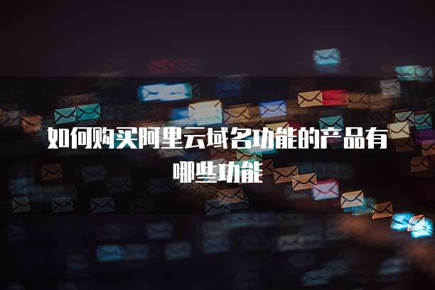 如何购买阿里云域名功能的产品有哪些功能