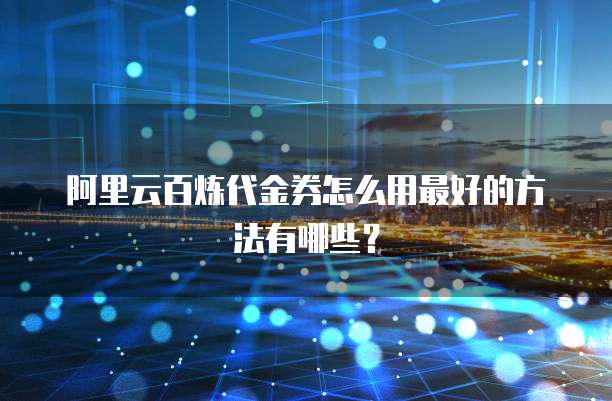 阿里云百炼代金券怎么用最好的方法有哪些?