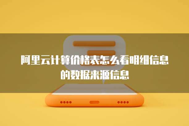 阿里云计算价格表怎么看明细信息的数据来源信息