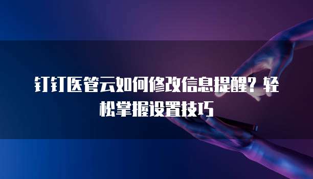 钉钉医管云如何修改信息提醒?轻松掌握设置技巧