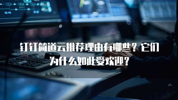 钉钉简道云推荐理由有哪些？它们为什么如此受欢迎？