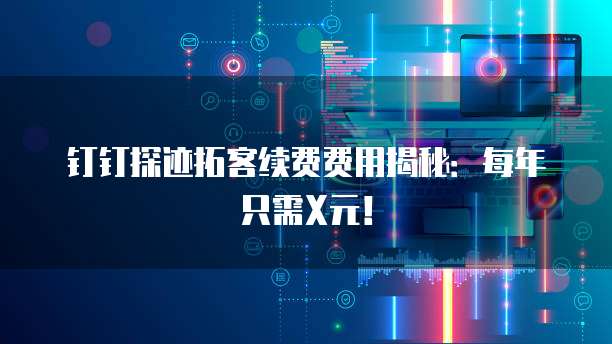 钉钉探迹拓客续费费用揭秘：每年只需X元！