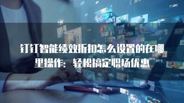 钉钉智能绩效折扣怎么设置的在哪里操作:轻松搞定职场优惠