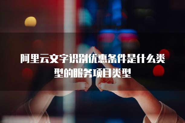 阿里云文字识别优惠条件是什么类型的服务项目类型