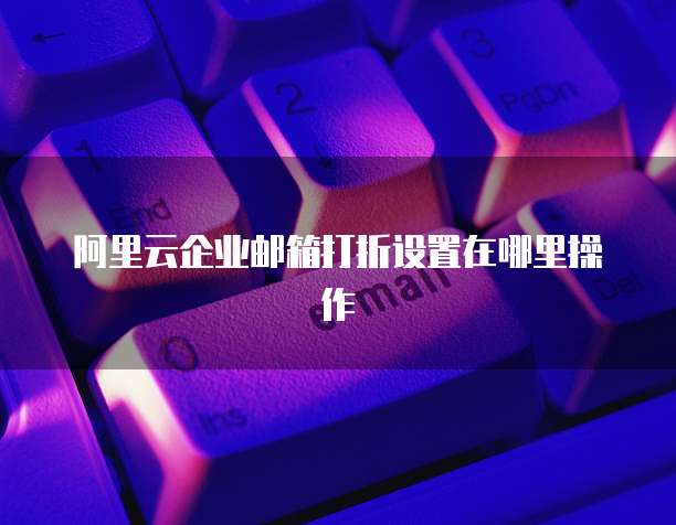 阿里云企业邮箱打折设置在哪里操作