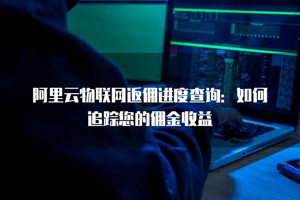 阿里云物联网返佣进度查询:如何追踪您的佣金收益