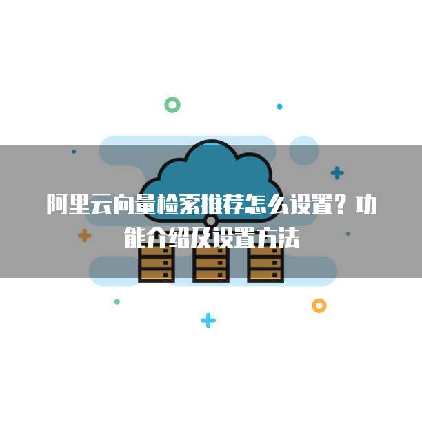 阿里云向量检索推荐怎么设置?功能介绍及设置方法