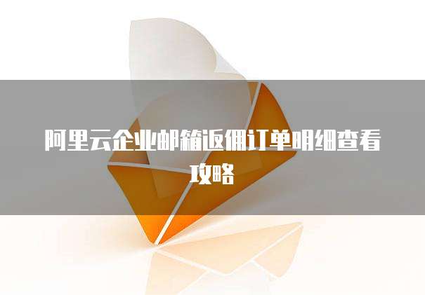 阿里云企业邮箱返佣订单明细查看攻略
