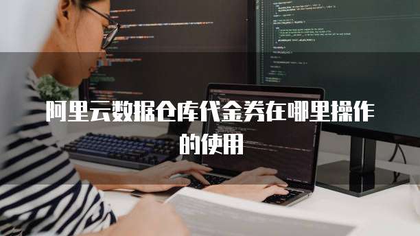 阿里云数据仓库代金券在哪里操作的使用