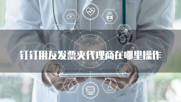 钉钉用友发票夹代理商在哪里操作