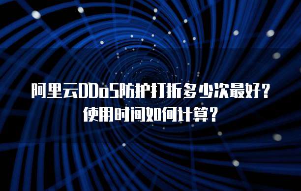 阿里云DDoS防护打折多少次最好?使用时间如何计算?