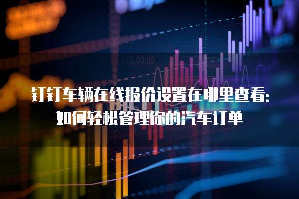 钉钉车辆在线报价设置在哪里查看:如何轻松管理你的汽车订单
